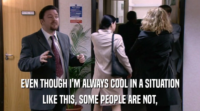 EVEN THOUGH I'M ALWAYS COOL IN A SITUATION LIKE THIS, SOME PEOPLE ARE NOT, 