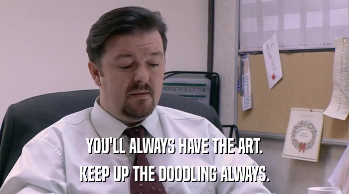 YOU'LL ALWAYS HAVE THE ART. KEEP UP THE DOODLING ALWAYS. 