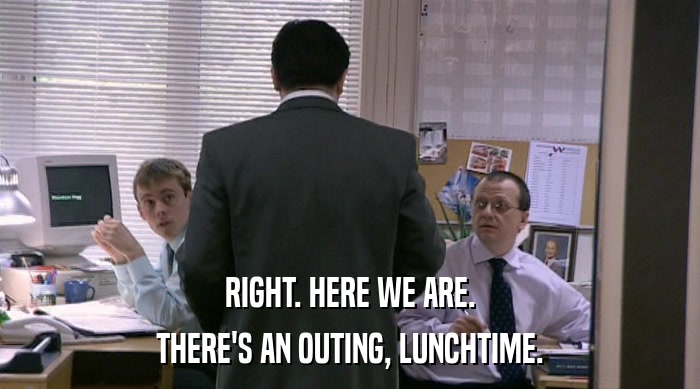 RIGHT. HERE WE ARE. THERE'S AN OUTING, LUNCHTIME. 