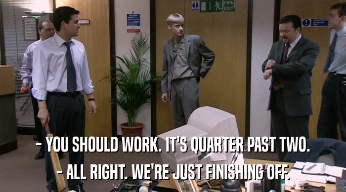 - YOU SHOULD WORK. IT'S QUARTER PAST TWO. - ALL RIGHT. WE'RE JUST FINISHING OFF. 