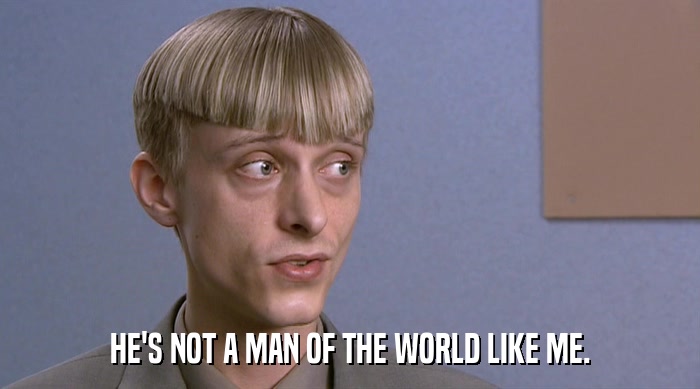 HE'S NOT A MAN OF THE WORLD LIKE ME.  