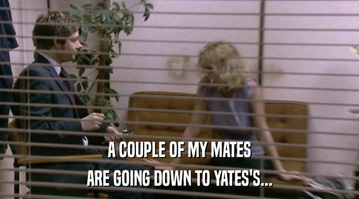 A COUPLE OF MY MATES ARE GOING DOWN TO YATES'S... 