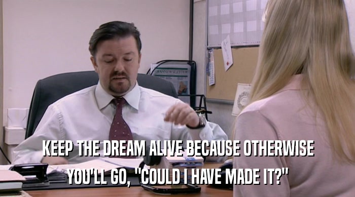 KEEP THE DREAM ALIVE BECAUSE OTHERWISE YOU'LL GO, 