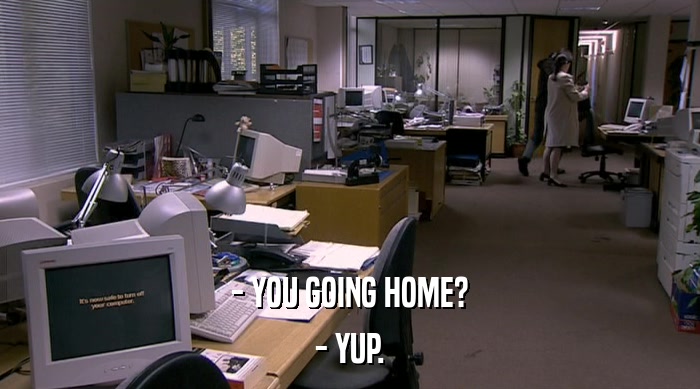 - YOU GOING HOME? - YUP. 