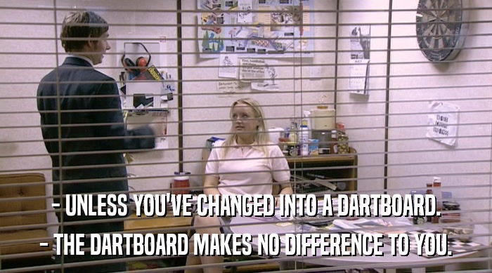 - UNLESS YOU'VE CHANGED INTO A DARTBOARD. - THE DARTBOARD MAKES NO DIFFERENCE TO YOU. 