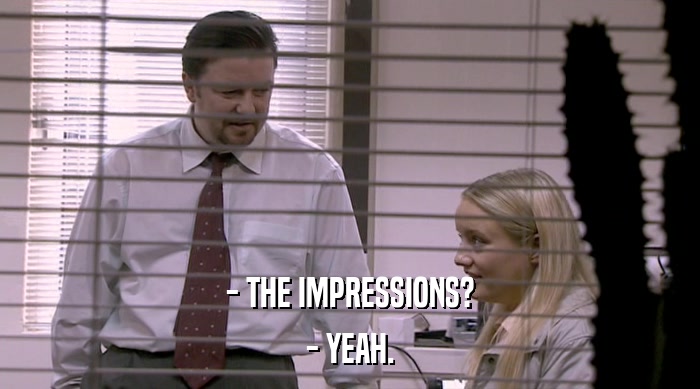 - THE IMPRESSIONS?
 - YEAH. 