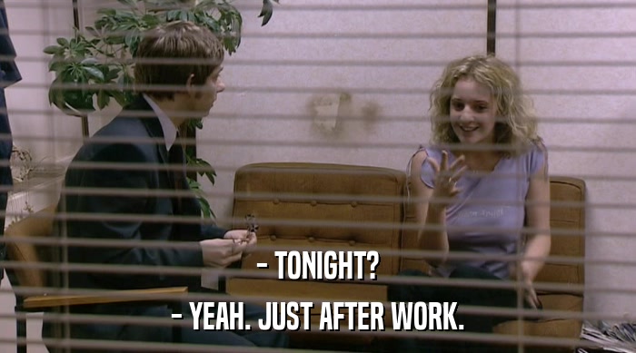 - TONIGHT?
 - YEAH. JUST AFTER WORK. 