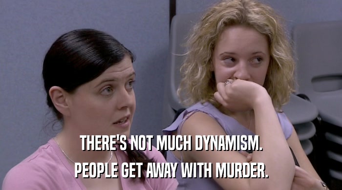 THERE'S NOT MUCH DYNAMISM. PEOPLE GET AWAY WITH MURDER. 