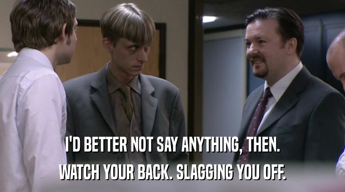 I'D BETTER NOT SAY ANYTHING, THEN. WATCH YOUR BACK. SLAGGING YOU OFF. 