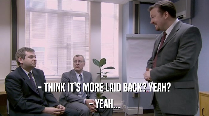 - THINK IT'S MORE LAID BACK? YEAH? - YEAH... 