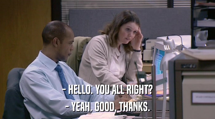 - HELLO. YOU ALL RIGHT? - YEAH. GOOD, THANKS. 