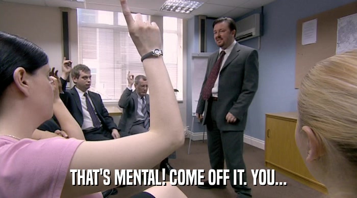THAT'S MENTAL! COME OFF IT. YOU...  