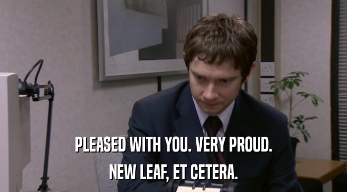 PLEASED WITH YOU. VERY PROUD. NEW LEAF, ET CETERA. 