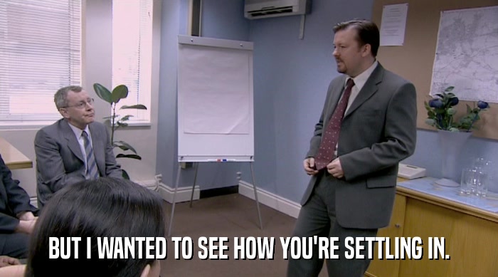 BUT I WANTED TO SEE HOW YOU'RE SETTLING IN.  