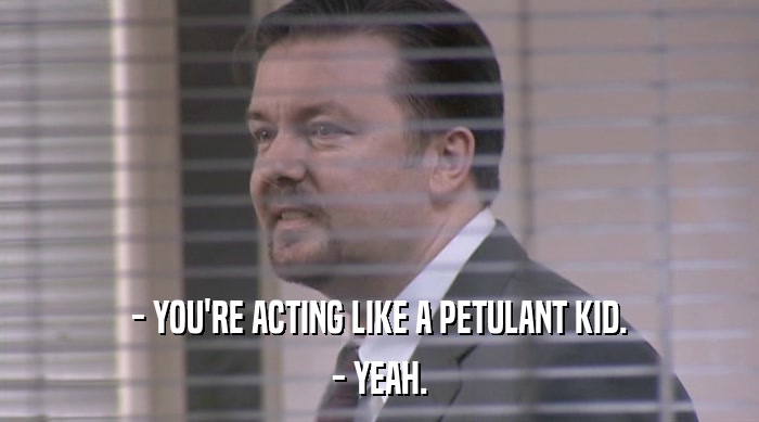 - YOU'RE ACTING LIKE A PETULANT KID. - YEAH. 