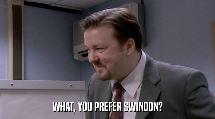 WHAT, YOU PREFER SWINDON?  