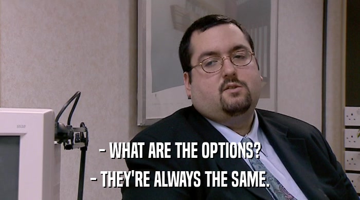 - WHAT ARE THE OPTIONS? - THEY'RE ALWAYS THE SAME. 