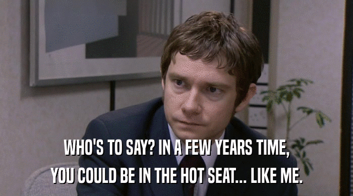 WHO'S TO SAY? IN A FEW YEARS TIME,
 YOU COULD BE IN THE HOT SEAT... LIKE ME. 