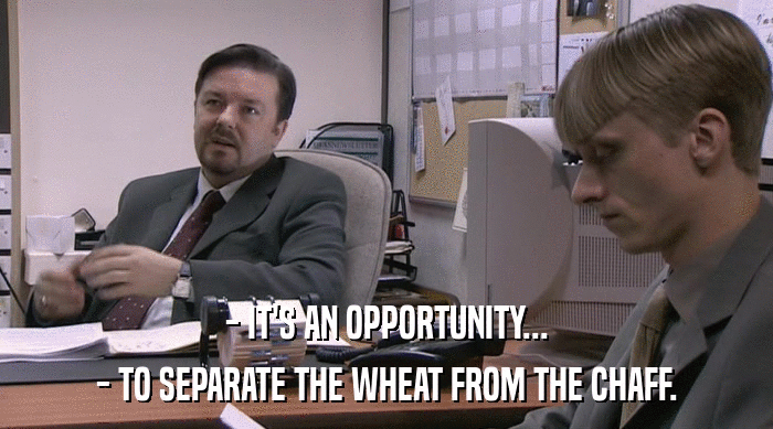 - IT'S AN OPPORTUNITY...
 - TO SEPARATE THE WHEAT FROM THE CHAFF. 