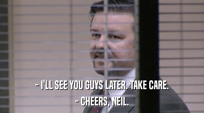 - I'LL SEE YOU GUYS LATER. TAKE CARE.
 - CHEERS, NEIL. 