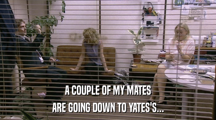 A COUPLE OF MY MATES ARE GOING DOWN TO YATES'S... 