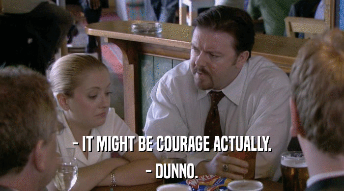 - IT MIGHT BE COURAGE ACTUALLY.
 - DUNNO. 