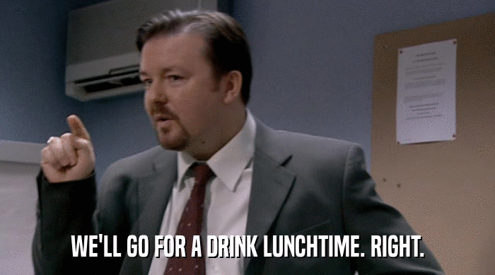 WE'LL GO FOR A DRINK LUNCHTIME. RIGHT.  