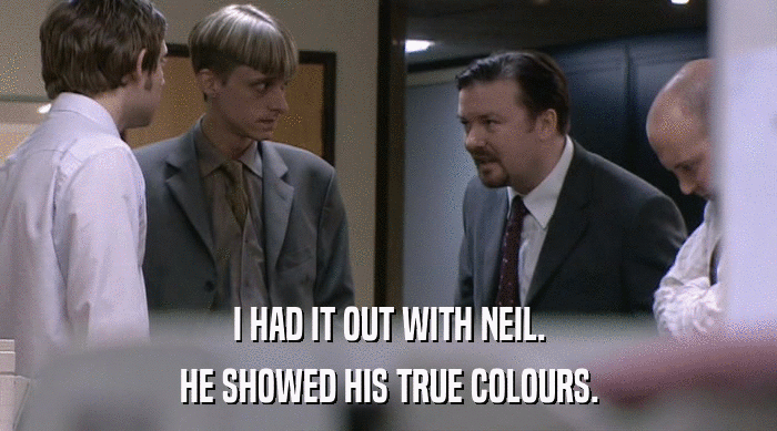 I HAD IT OUT WITH NEIL.
 HE SHOWED HIS TRUE COLOURS. 