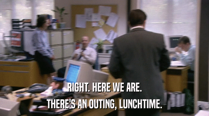 RIGHT. HERE WE ARE. THERE'S AN OUTING, LUNCHTIME. 