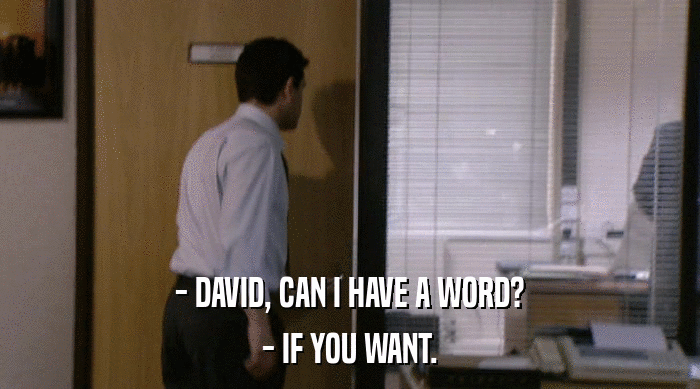 - DAVID, CAN I HAVE A WORD?
 - IF YOU WANT. 