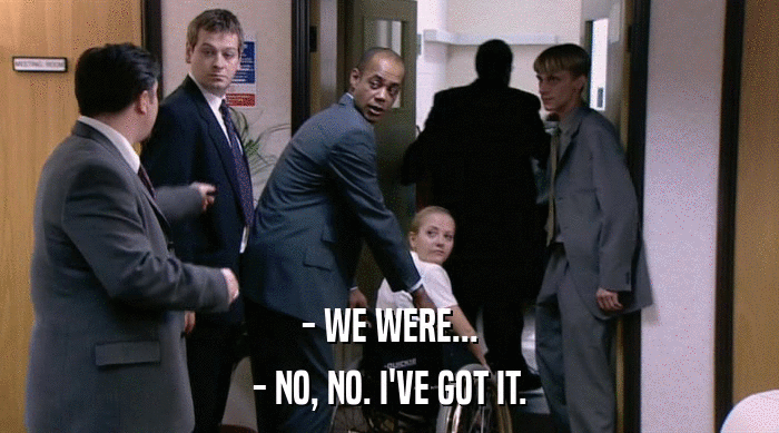 - WE WERE... - NO, NO. I'VE GOT IT. 