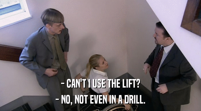 - CAN'T I USE THE LIFT?
 - NO, NOT EVEN IN A DRILL. 