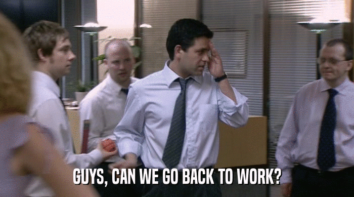 GUYS, CAN WE GO BACK TO WORK?  