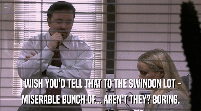 I WISH YOU'D TELL THAT TO THE SWINDON LOT -
 MISERABLE BUNCH OF... AREN'T THEY? BORING. 
