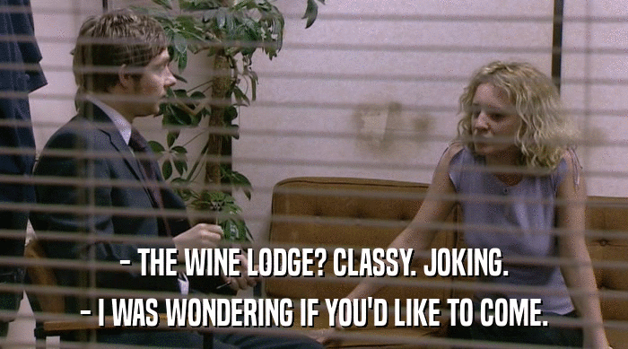- THE WINE LODGE? CLASSY. JOKING.
 - I WAS WONDERING IF YOU'D LIKE TO COME. 