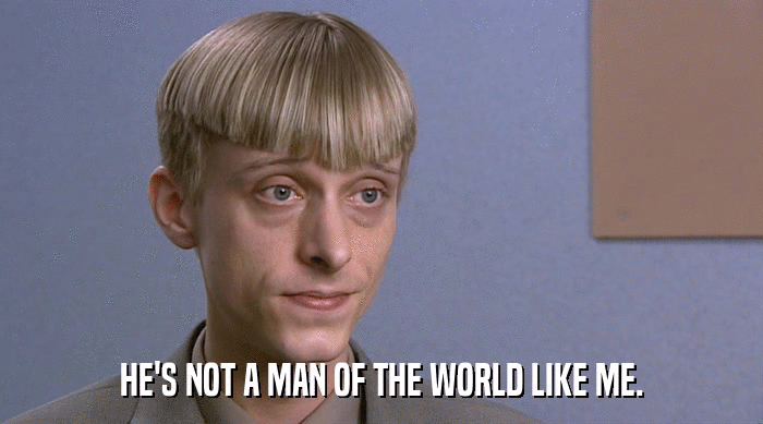 HE'S NOT A MAN OF THE WORLD LIKE ME.  