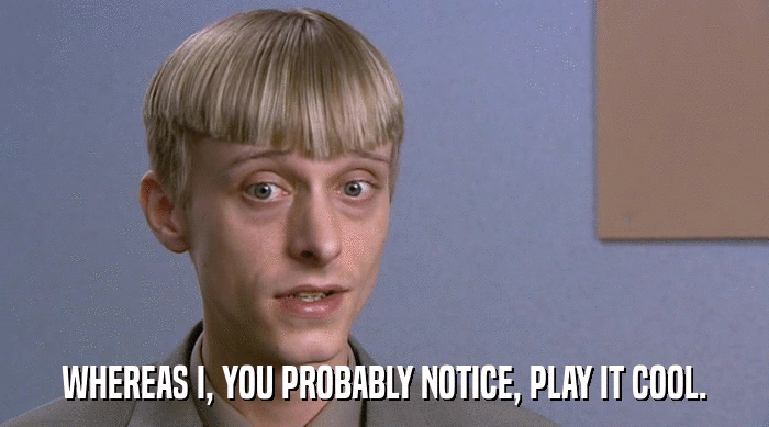 WHEREAS I, YOU PROBABLY NOTICE, PLAY IT COOL.  