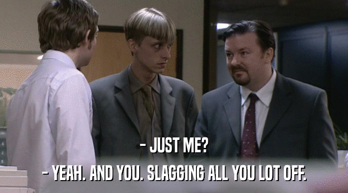 - JUST ME?
 - YEAH. AND YOU. SLAGGING ALL YOU LOT OFF. 