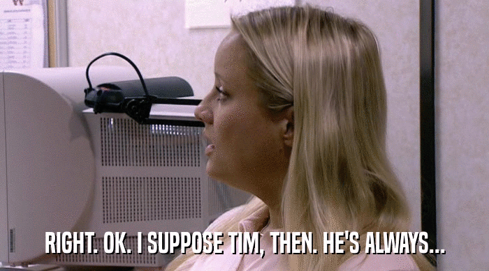 RIGHT. OK. I SUPPOSE TIM, THEN. HE'S ALWAYS...  