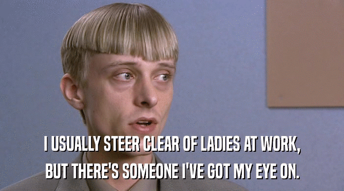 I USUALLY STEER CLEAR OF LADIES AT WORK, BUT THERE'S SOMEONE I'VE GOT MY EYE ON. 