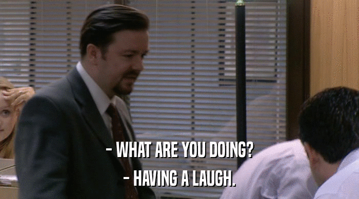 - WHAT ARE YOU DOING?
 - HAVING A LAUGH. 