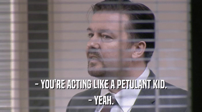 - YOU'RE ACTING LIKE A PETULANT KID.
 - YEAH. 
