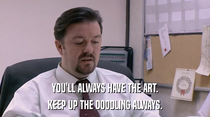 YOU'LL ALWAYS HAVE THE ART. KEEP UP THE DOODLING ALWAYS. 