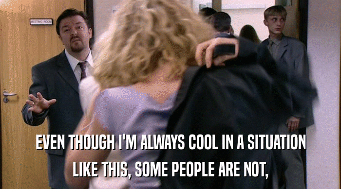 EVEN THOUGH I'M ALWAYS COOL IN A SITUATION LIKE THIS, SOME PEOPLE ARE NOT, 
