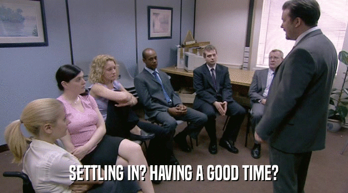 SETTLING IN? HAVING A GOOD TIME?  