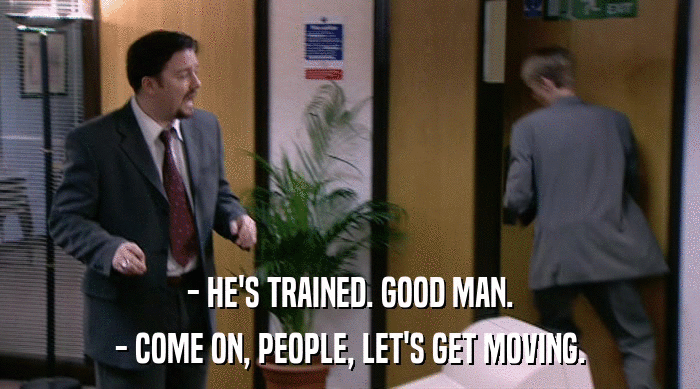 - HE'S TRAINED. GOOD MAN. - COME ON, PEOPLE, LET'S GET MOVING. 