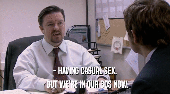 - HAVING CASUAL SEX.
 - BUT WE'RE IN OUR 30S NOW. 