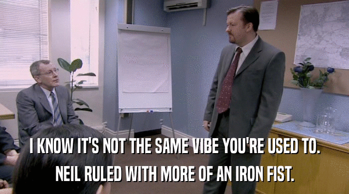 I KNOW IT'S NOT THE SAME VIBE YOU'RE USED TO. NEIL RULED WITH MORE OF AN IRON FIST. 