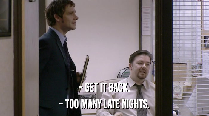 - GET IT BACK. - TOO MANY LATE NIGHTS. 