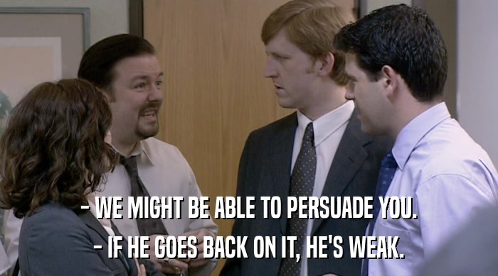 - WE MIGHT BE ABLE TO PERSUADE YOU. - IF HE GOES BACK ON IT, HE'S WEAK. 